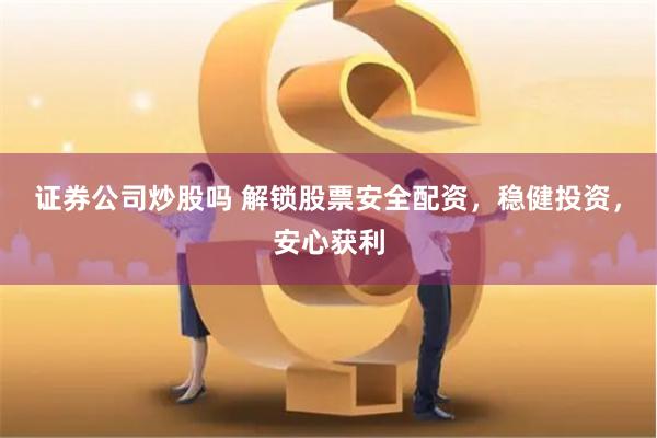 证券公司炒股吗 解锁股票安全配资，稳健投资，安心获利