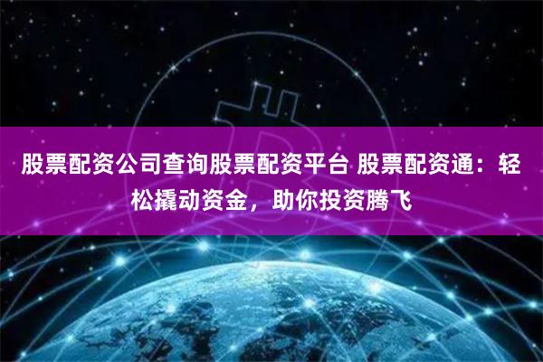 股票配资公司查询股票配资平台 股票配资通：轻松撬动资金，助你投资腾飞