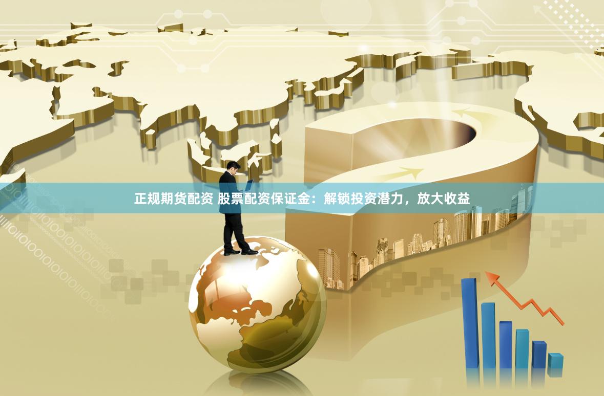 正规期货配资 股票配资保证金：解锁投资潜力，放大收益