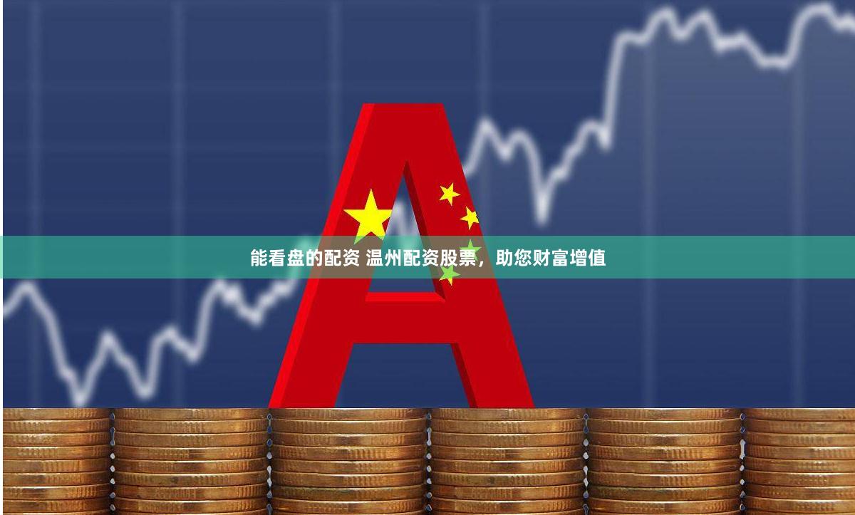能看盘的配资 温州配资股票，助您财富增值