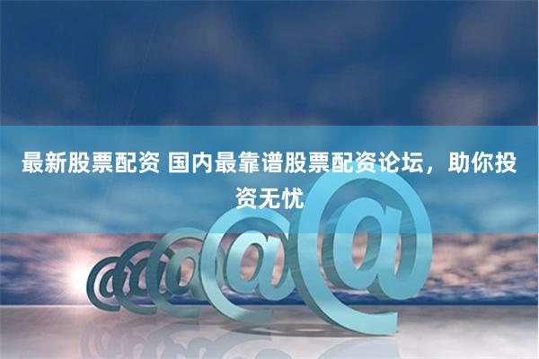 最新股票配资 国内最靠谱股票配资论坛，助你投资无忧