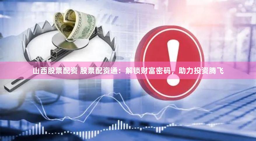 山西股票配资 股票配资通：解锁财富密码，助力投资腾飞