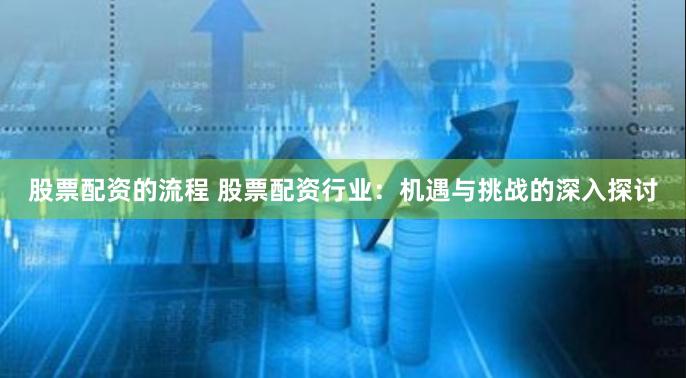 股票配资的流程 股票配资行业：机遇与挑战的深入探讨