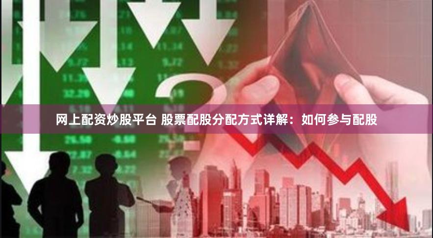 网上配资炒股平台 股票配股分配方式详解：如何参与配股