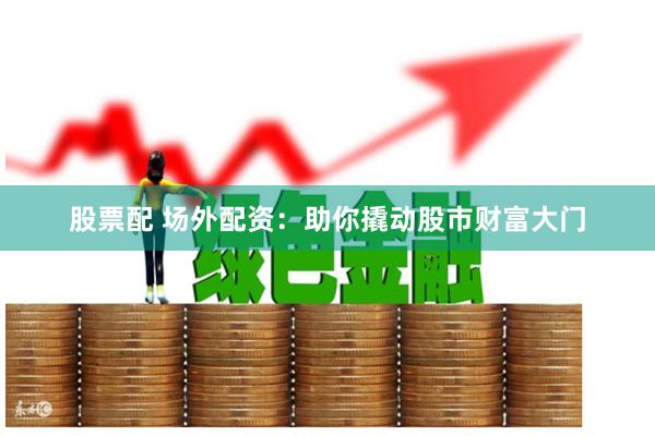 股票配 场外配资：助你撬动股市财富大门
