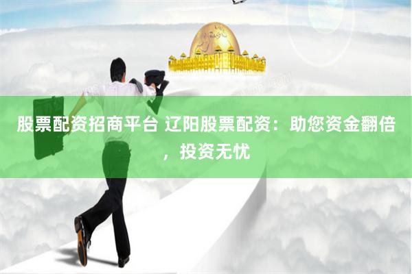 股票配资招商平台 辽阳股票配资：助您资金翻倍，投资无忧