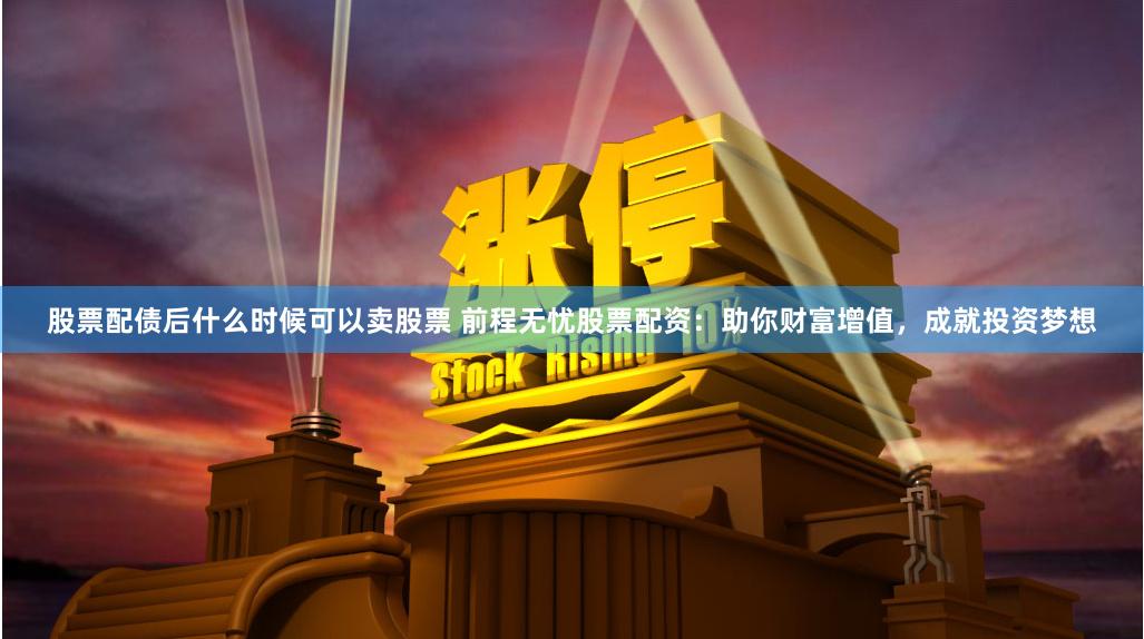 股票配债后什么时候可以卖股票 前程无忧股票配资：助你财富增值，成就投资梦想