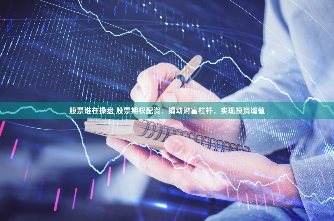 股票谁在操盘 股票期权配资：撬动财富杠杆，实现投资增值
