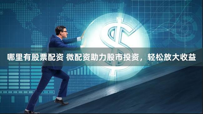 哪里有股票配资 微配资助力股市投资，轻松放大收益