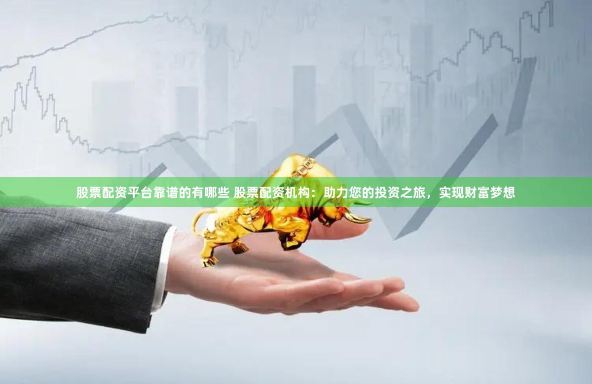 股票配资平台靠谱的有哪些 股票配资机构：助力您的投资之旅，实现财富梦想