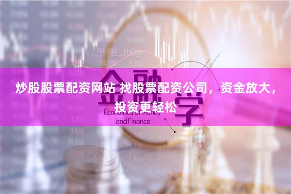 炒股股票配资网站 找股票配资公司，资金放大，投资更轻松