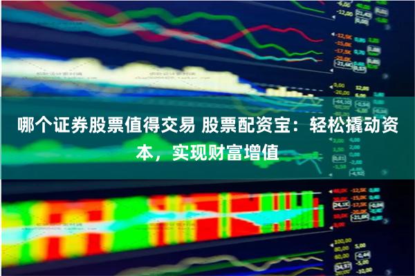 哪个证券股票值得交易 股票配资宝：轻松撬动资本，实现财富增值