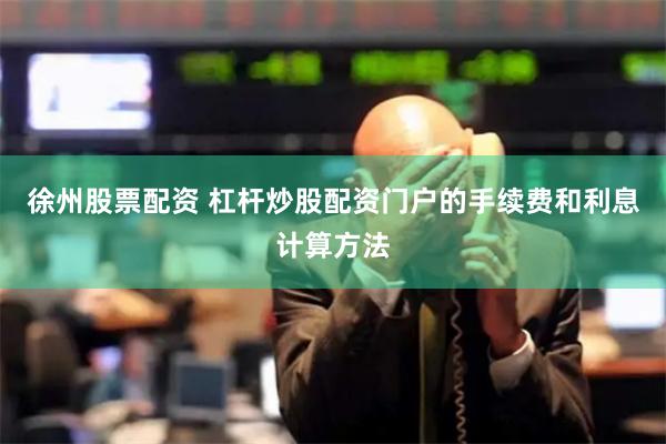 徐州股票配资 杠杆炒股配资门户的手续费和利息计算方法