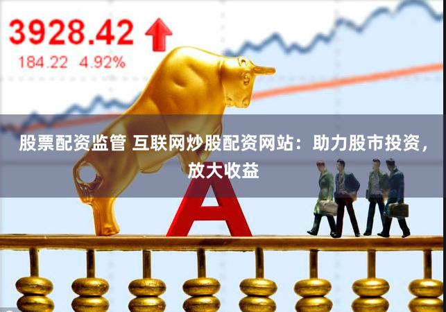 股票配资监管 互联网炒股配资网站：助力股市投资，放大收益
