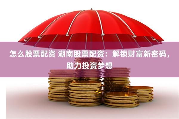 怎么股票配资 湖南股票配资：解锁财富新密码，助力投资梦想