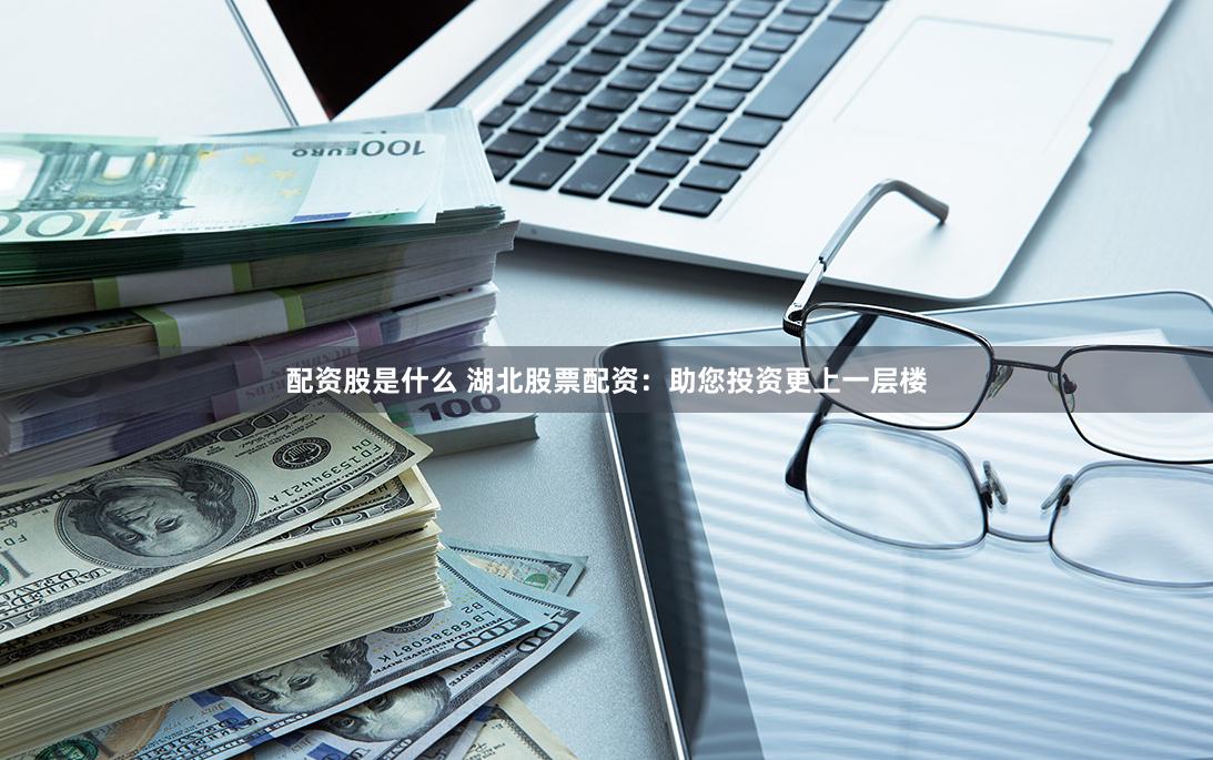 配资股是什么 湖北股票配资：助您投资更上一层楼
