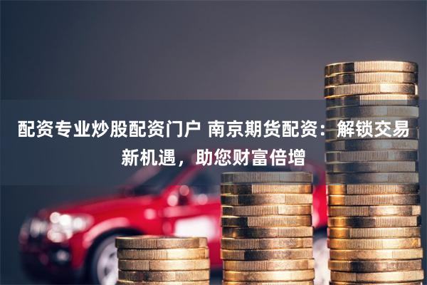 配资专业炒股配资门户 南京期货配资：解锁交易新机遇，助您财富倍增