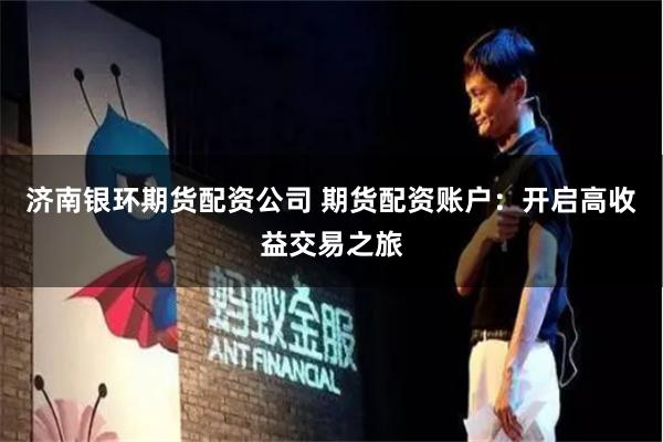 济南银环期货配资公司 期货配资账户：开启高收益交易之旅