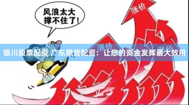 银川股票配资 广东期货配资：让您的资金发挥最大效用