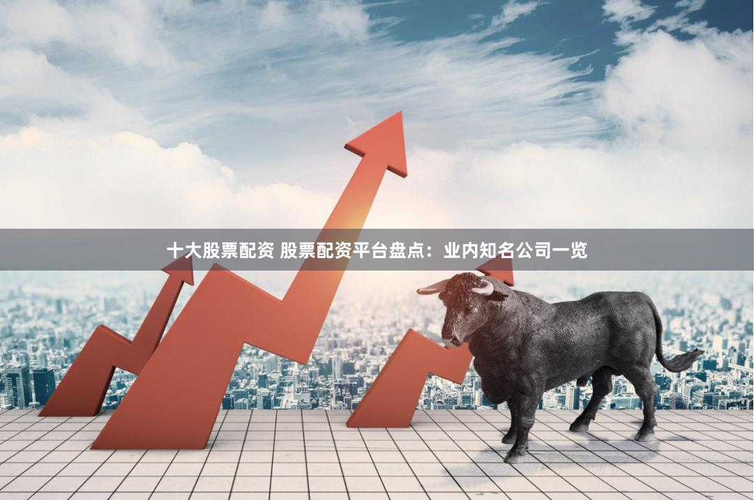 十大股票配资 股票配资平台盘点：业内知名公司一览