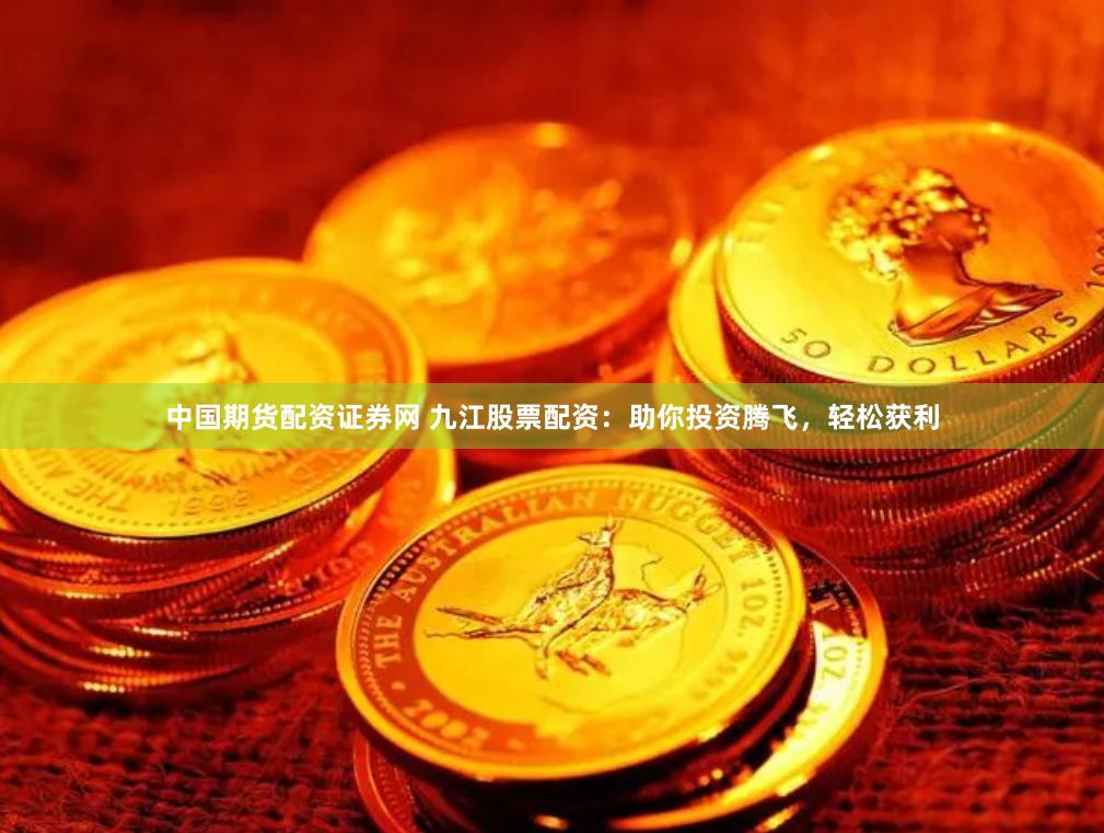 中国期货配资证券网 九江股票配资：助你投资腾飞，轻松获利