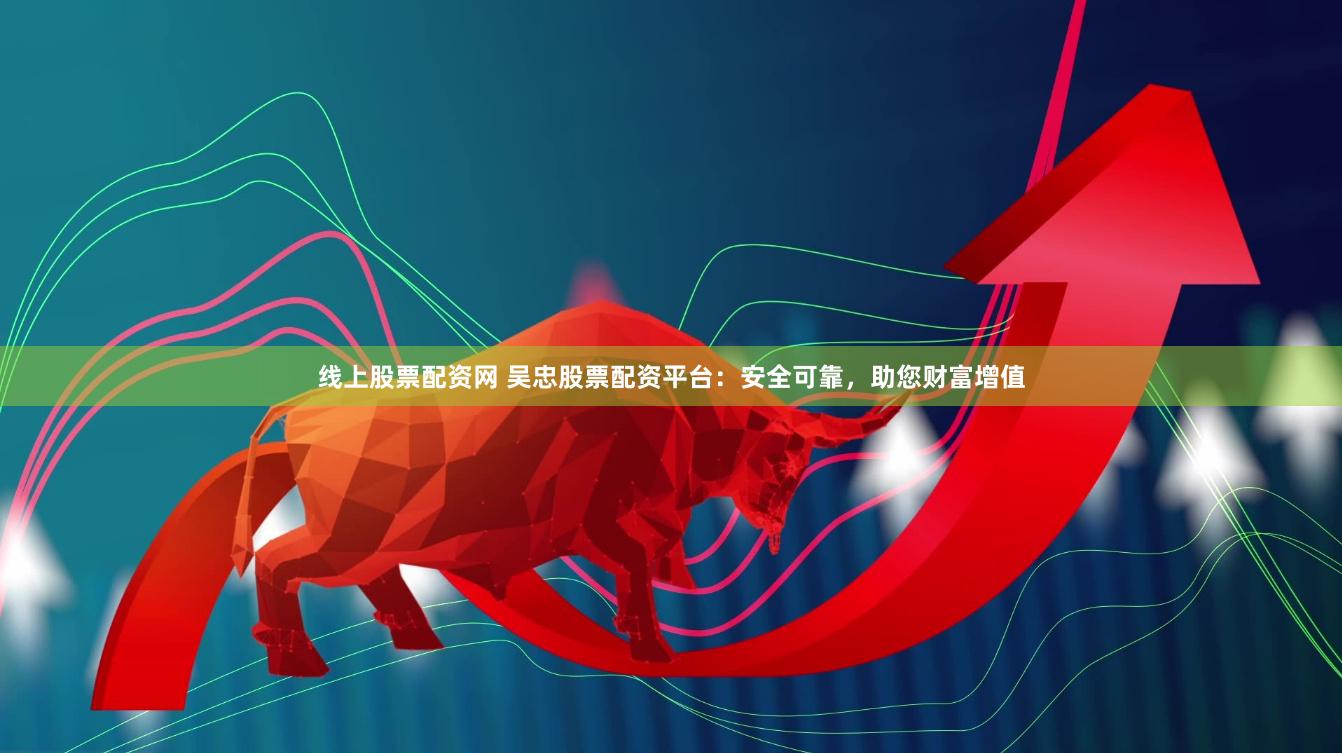 线上股票配资网 吴忠股票配资平台：安全可靠，助您财富增值
