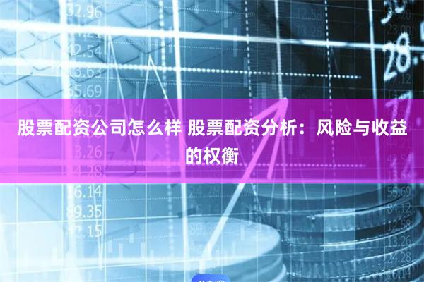 股票配资公司怎么样 股票配资分析：风险与收益的权衡
