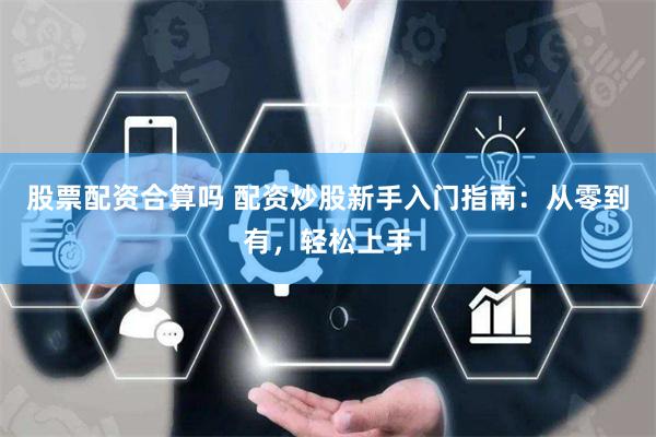 股票配资合算吗 配资炒股新手入门指南：从零到有，轻松上手