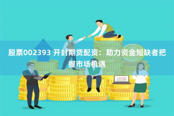 股票002393 开封期货配资：助力资金短缺者把握市场机遇