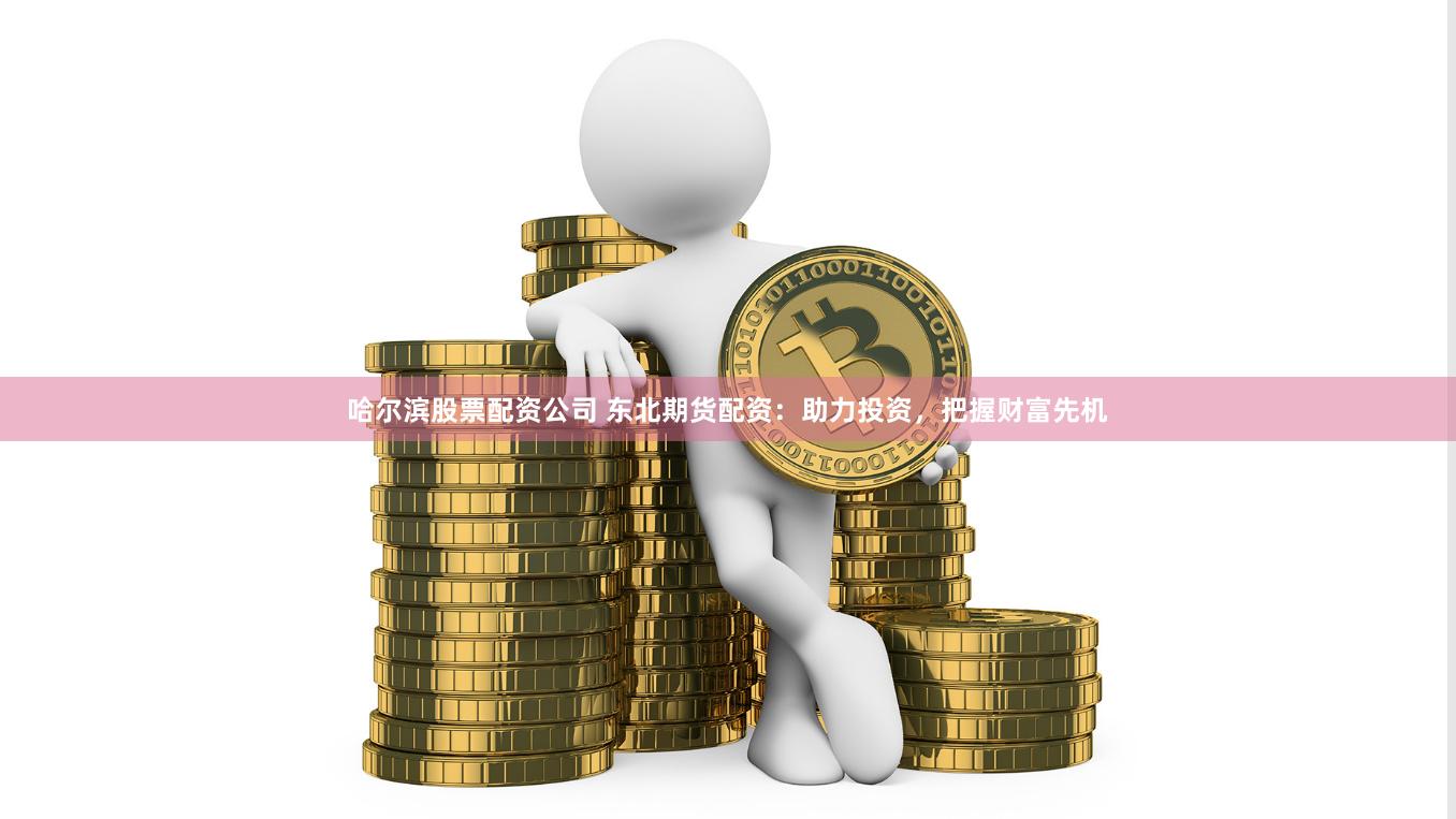 哈尔滨股票配资公司 东北期货配资：助力投资，把握财富先机