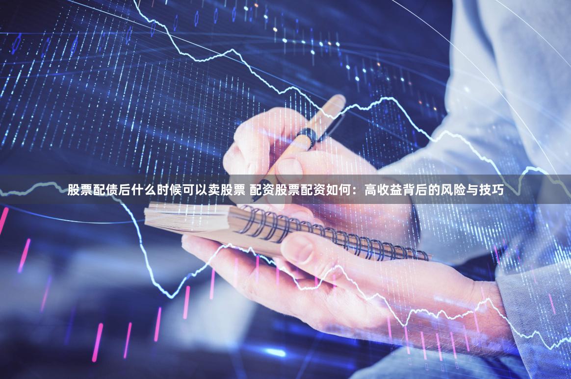 股票配债后什么时候可以卖股票 配资股票配资如何：高收益背后的风险与技巧
