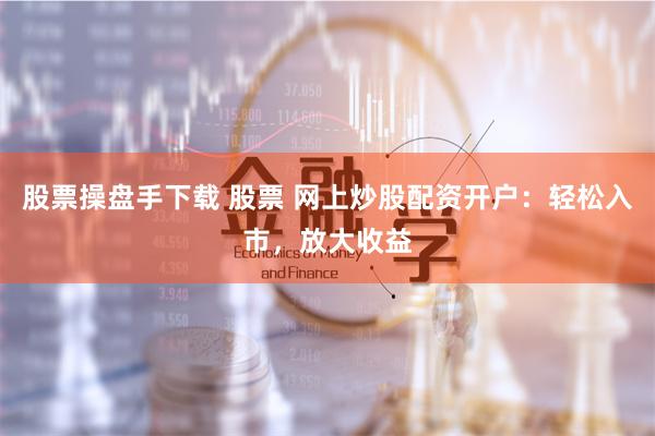 股票操盘手下载 股票 网上炒股配资开户：轻松入市，放大收益